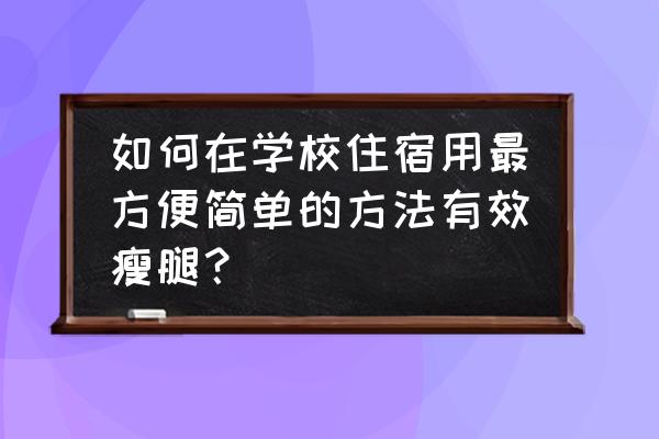 适合学生的瘦腿方法简单的 如何在学校住宿用最方便简单的方法有效瘦腿？