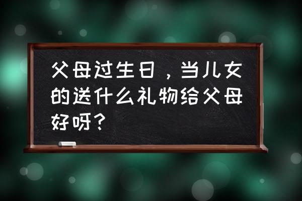 生日送母亲什么礼物最好 父母过生日，当儿女的送什么礼物给父母好呀？