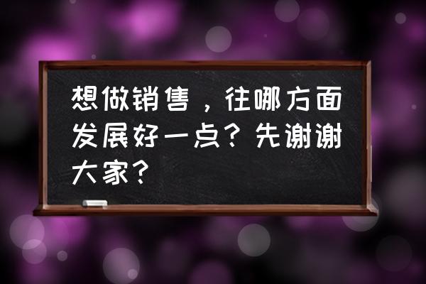 未来5年销售行业哪一个最吃香 想做销售，往哪方面发展好一点？先谢谢大家？