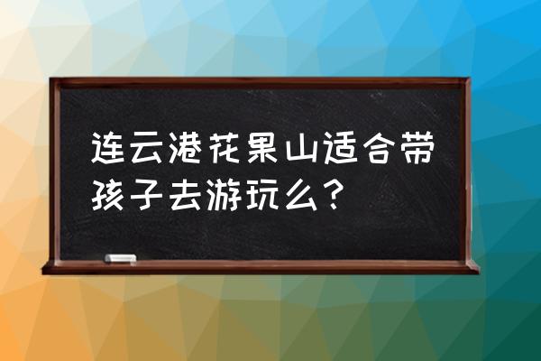 花果山自驾一日游最佳路线 连云港花果山适合带孩子去游玩么？