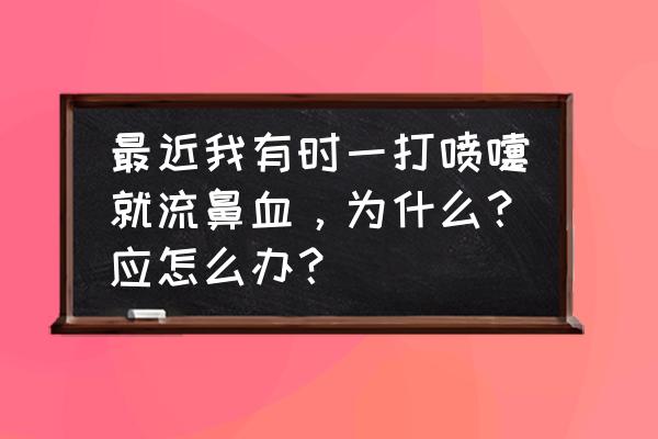 碰一下鼻子就流鼻血怎么解决 最近我有时一打喷嚏就流鼻血，为什么？应怎么办？