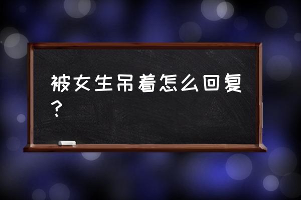 不爱我还吊着我 被女生吊着怎么回复？