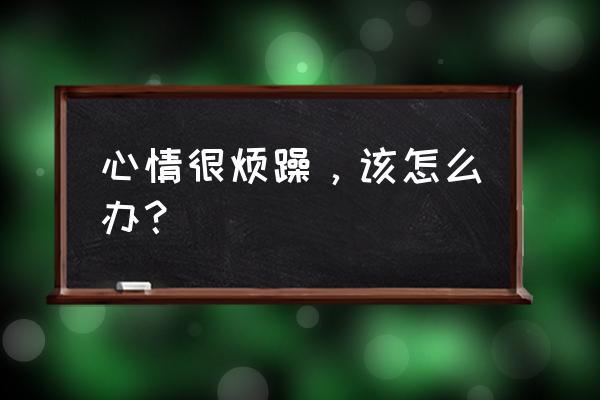 控制自己的情绪是人生最高境界 心情很烦躁，该怎么办？