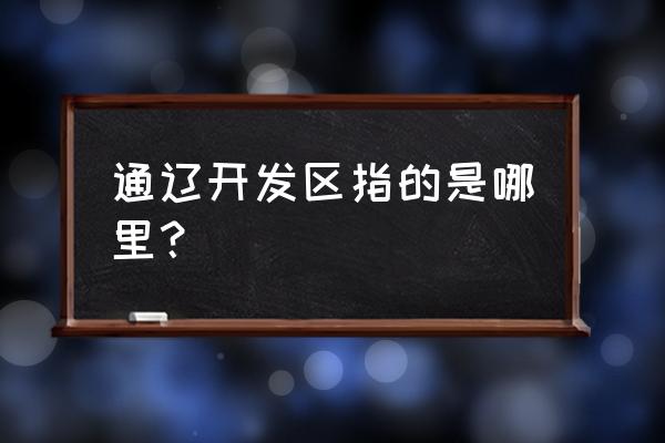 通辽到长春 通辽开发区指的是哪里？