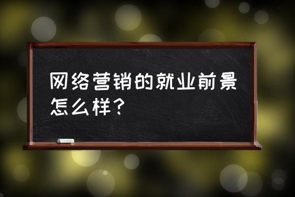 网络营销职业发展和收入提高 网络营销的就业前景怎么样？