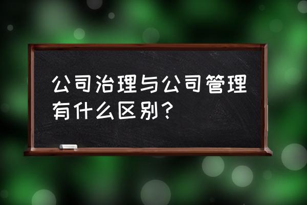 什么是企业管理 公司治理与公司管理有什么区别？