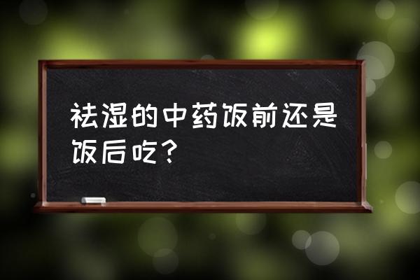 吃什么可以去除湿 祛湿的中药饭前还是饭后吃？