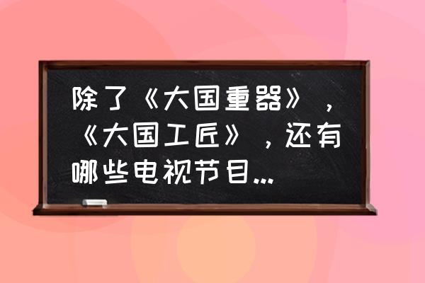 动物世界和人与自然在哪里可以看 除了《大国重器》，《大国工匠》，还有哪些电视节目值得一看？