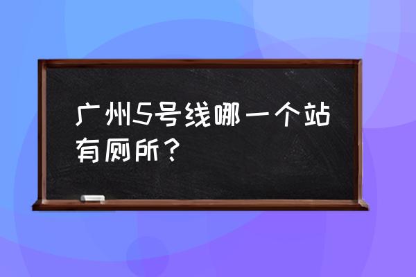 广州地铁5号线线路 广州5号线哪一个站有厕所？