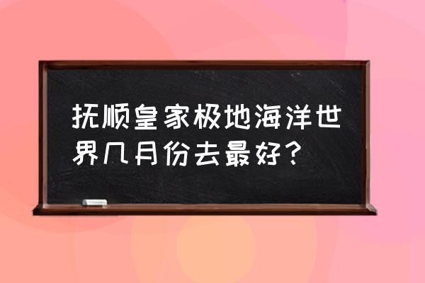 抚顺海洋极地馆门票多少钱一位 抚顺皇家极地海洋世界几月份去最好？