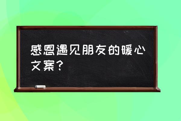 给朋友超感动的暖心话 感恩遇见朋友的暖心文案？