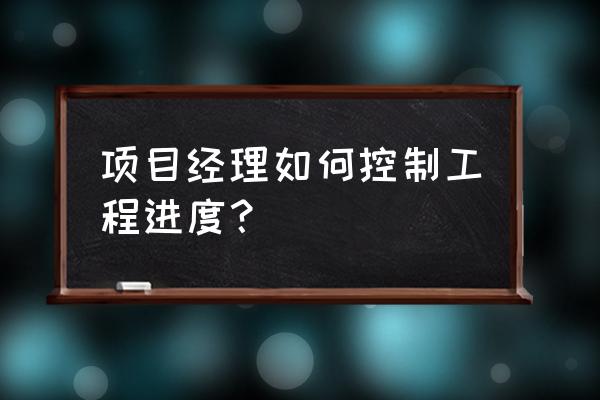 项目经理如何控制项目的进度 项目经理如何控制工程进度？