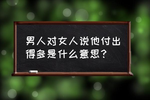 为你付出了青春这么多年完整歌词 男人对女人说他付出得多是什么意思？