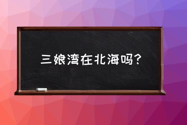 广西北海周边便宜渔村 三娘湾在北海吗？