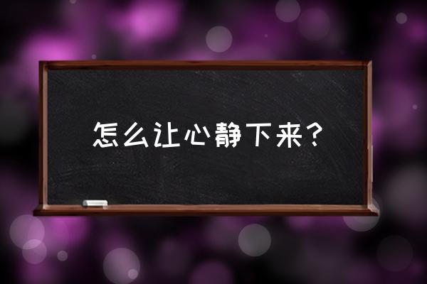 有没有让心静下来的方法 怎么让心静下来？