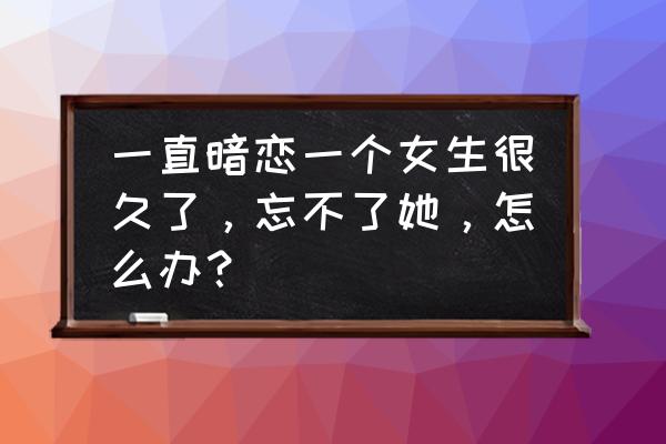 爱上了另一个她 一直暗恋一个女生很久了，忘不了她，怎么办？