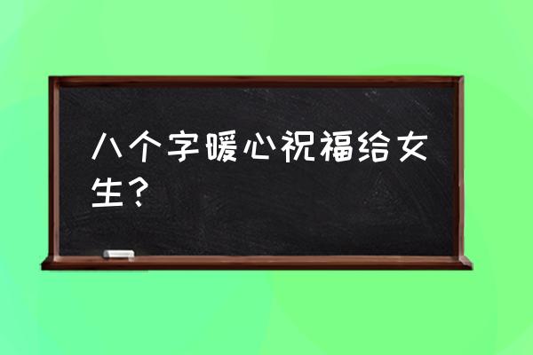 打动女孩子的暖心话 八个字暖心祝福给女生？