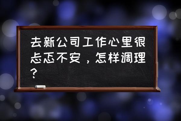 新职业英语答案第二版基础篇 去新公司工作心里很忐忑不安，怎样调理？