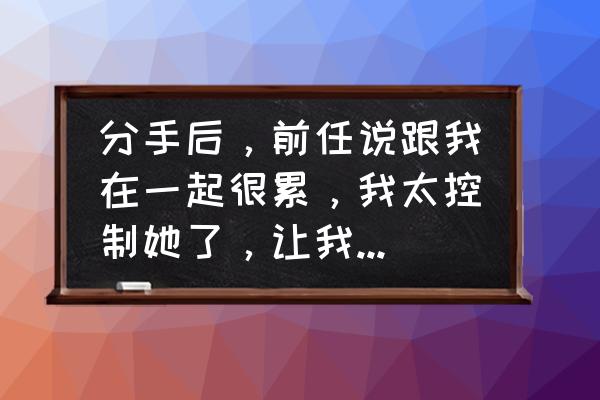 控制欲太强的人最怕什么 分手后，前任说跟我在一起很累，我太控制她了，让我不要打扰她，我该怎么办？