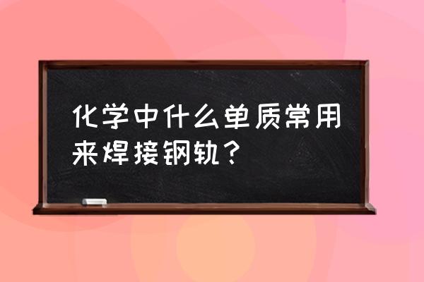 铝热焊主要用于钢轨的现场焊接 化学中什么单质常用来焊接钢轨？