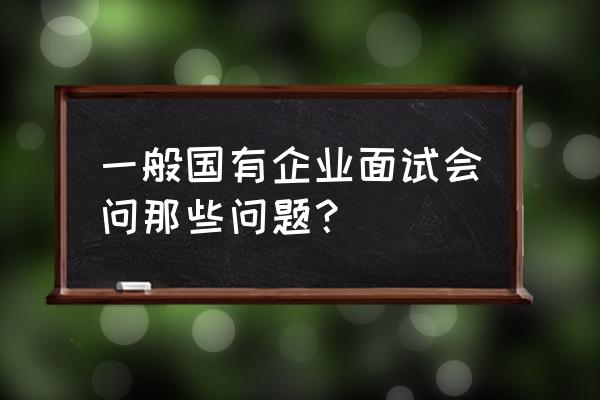 面试一般要注意什么 一般国有企业面试会问那些问题？