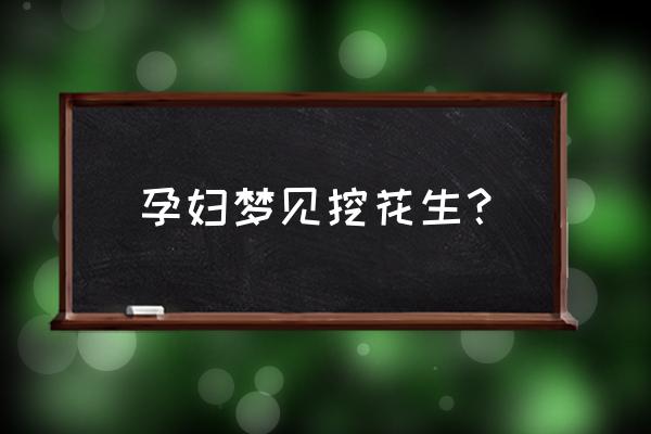 梦见地里拔花生 孕妇梦见挖花生？