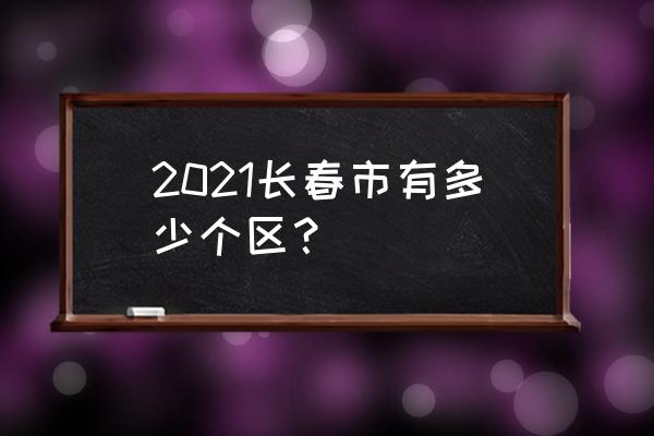 长春经开 2021长春市有多少个区？