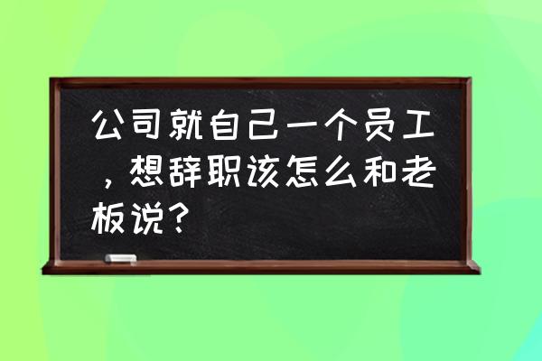 简短的离职告别感谢公司 公司就自己一个员工，想辞职该怎么和老板说？