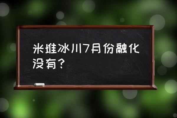 米堆冰川 米堆冰川7月份融化没有？