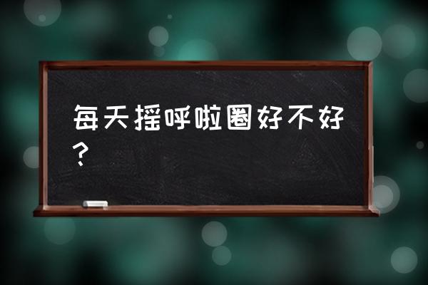 呼啦圈瘦身最佳时间 每天摇呼啦圈好不好？