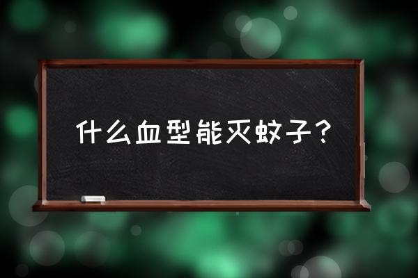 哪几种血型特别招蚊子 什么血型能灭蚊子？