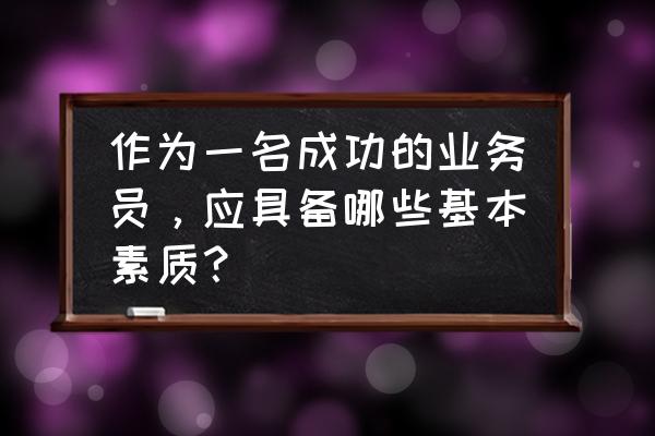 业务员素质要求 作为一名成功的业务员，应具备哪些基本素质？