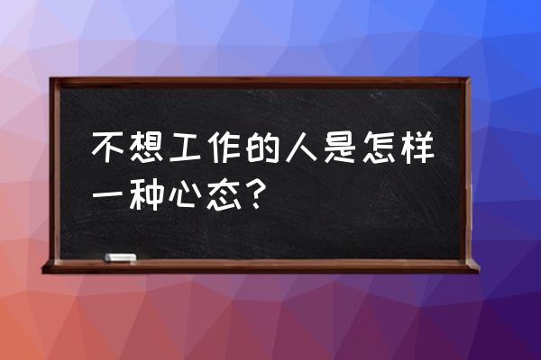 职场中的心理学 不想工作的人是怎样一种心态？