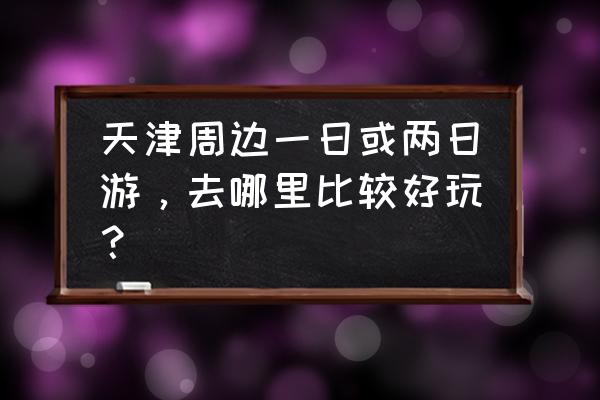 胜芳大悲禅寺现在开放吗 天津周边一日或两日游，去哪里比较好玩？