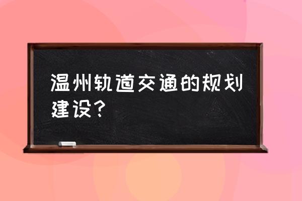 温州旧改名单 温州轨道交通的规划建设？