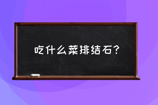 结石吃什么食物最好排出 吃什么菜排结石？