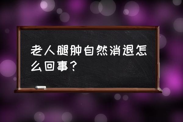 腿自然肿了怎么消肿最快 老人腿肿自然消退怎么回事？