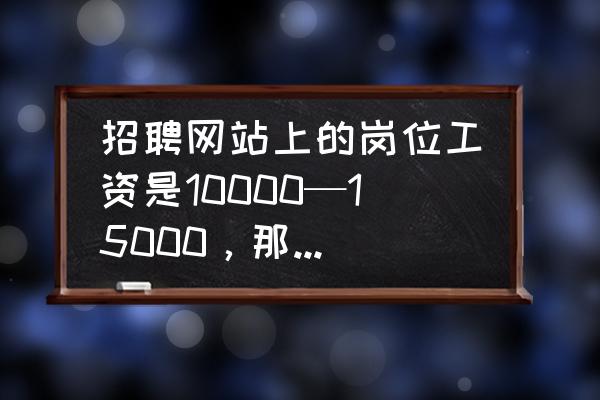 岗位工资是什么意思 招聘网站上的岗位工资是10000—15000，那么公司实际想给的工资是多少？