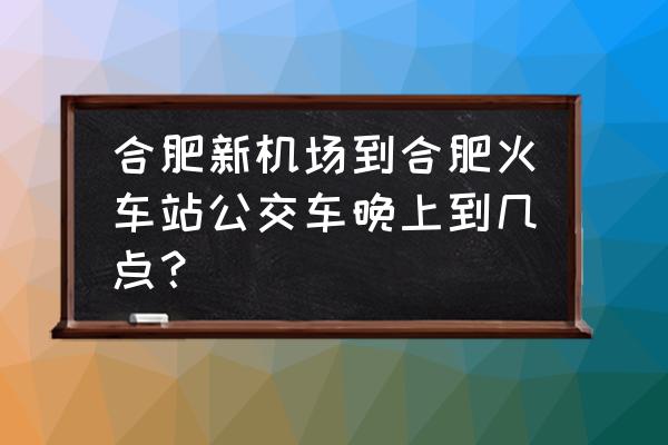 合肥机场到合肥南站怎么走最方便 合肥新机场到合肥火车站公交车晚上到几点？