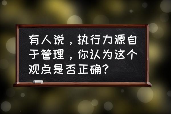 执行力与责任心ppt 有人说，执行力源自于管理，你认为这个观点是否正确？