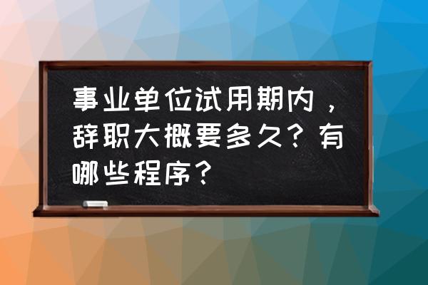 试用期辞职流程一般要多久 事业单位试用期内，辞职大概要多久？有哪些程序？