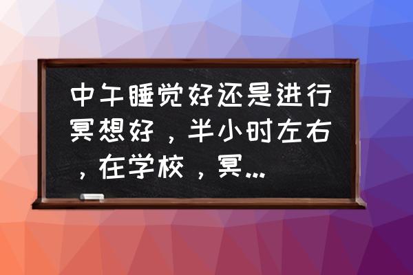 冥想睡眠法的正确练习方法 中午睡觉好还是进行冥想好，半小时左右，在学校，冥想玩上课会不会困？