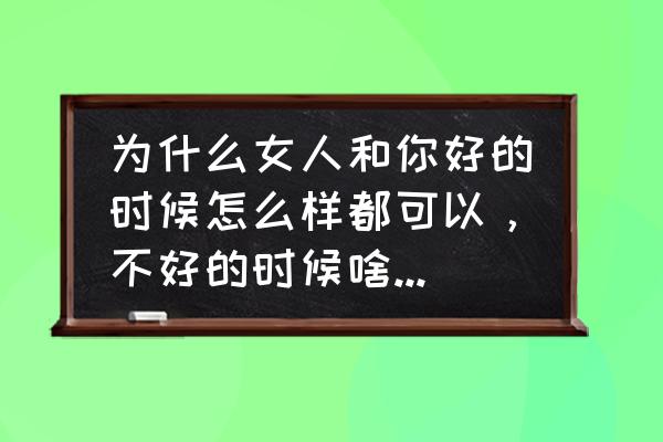 遇人不淑和自己有关系吗 为什么女人和你好的时候怎么样都可以，不好的时候啥都没有用