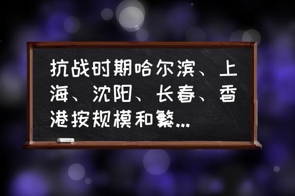 上海各区繁华程度排名 抗战时期哈尔滨、上海、沈阳、长春、香港按规模和繁华程度怎么排名？