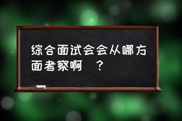 组织协调面试万能模板 综合面试会会从哪方面考察啊_？