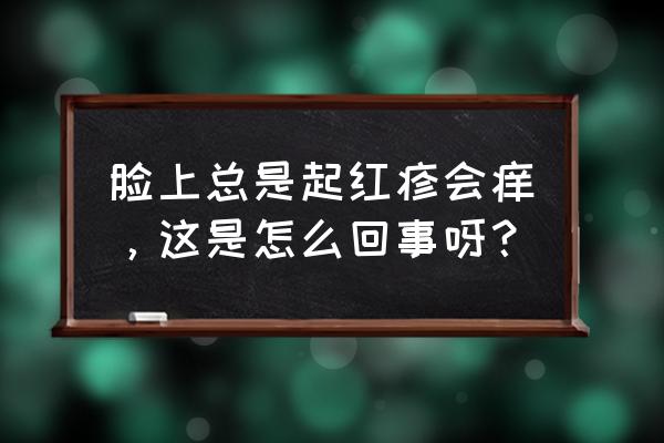 过敏红疹 脸上总是起红疹会痒，这是怎么回事呀？