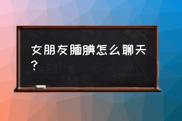 缅甸北部腼腆的人 女朋友腼腆怎么聊天？