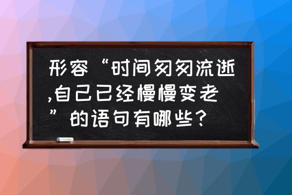 美好的时光总是短暂的句子 形容“时间匆匆流逝,自己已经慢慢变老”的语句有哪些？