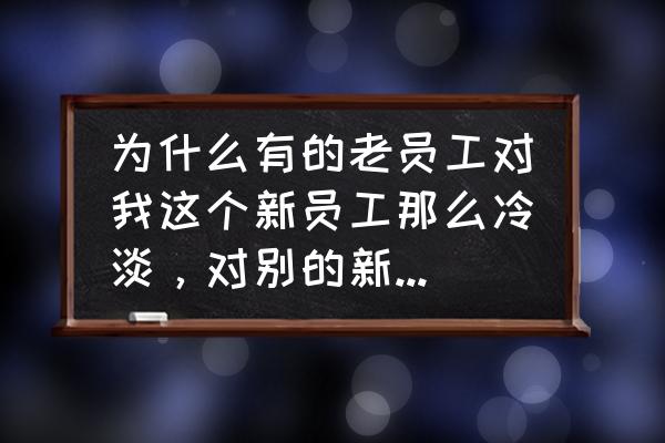 相对冷漠 为什么有的老员工对我这个新员工那么冷淡，对别的新员工就？