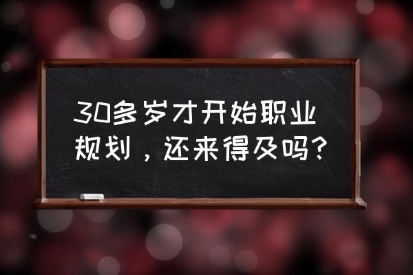 职业发展规划简短50字 30多岁才开始职业规划，还来得及吗？